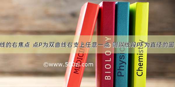 已知F为双曲线的右焦点 点P为双曲线右支上任意一点 则以线段PF为直径的圆与圆x2+y2=