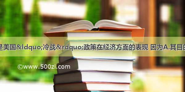 单选题马歇尔计划是美国“冷战”政策在经济方面的表现 因为A.其目的是为从经济上稳定