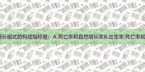 单选题人口增长模式的构成指标是：A.死亡率和自然增长率B.出生率 死亡率和自然增长率C