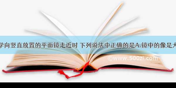 单选题某同学向竖直放置的平面镜走近时 下列说法中正确的是A.镜中的像是大小不变的虚