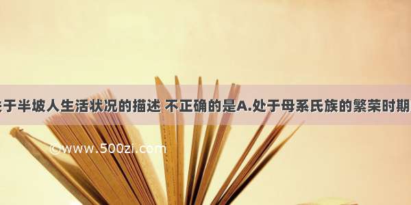 单选题下列关于半坡人生活状况的描述 不正确的是A.处于母系氏族的繁荣时期B.会制作弓箭