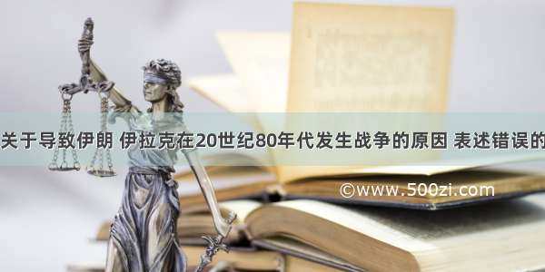 单选题下列关于导致伊朗 伊拉克在20世纪80年代发生战争的原因 表述错误的是A.边界争