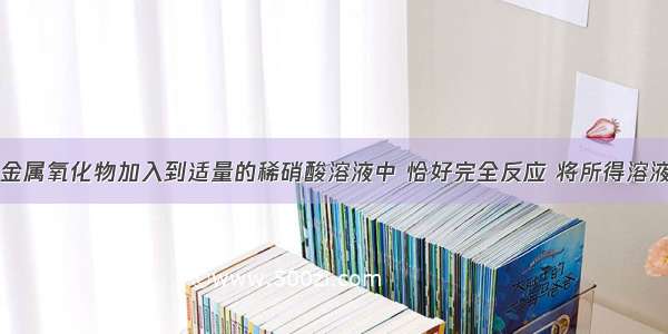 单选题将某金属氧化物加入到适量的稀硝酸溶液中 恰好完全反应 将所得溶液用石墨电极