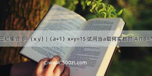 已知集合 B=（x y）|（a+1）x+y=15 试问当a取何实数时 A∩B=?．