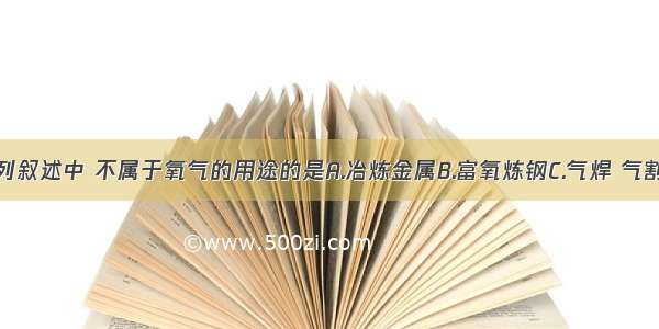 单选题下列叙述中 不属于氧气的用途的是A.冶炼金属B.富氧炼钢C.气焊 气割D.供给呼