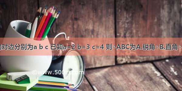 △ABC中 角A B C的对边分别为a b c 已知a=2 b=3 c=4 则△ABC为A.锐角△B.直角△C.钝角△D.无法确定