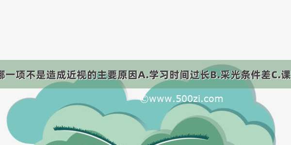 单选题下列哪一项不是造成近视的主要原因A.学习时间过长B.采光条件差C.课桌椅不合适D