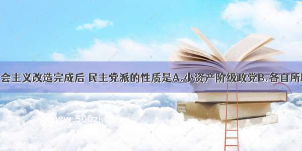 单选题我国社会主义改造完成后 民主党派的性质是A.小资产阶级政党B.各自所联系的一部分