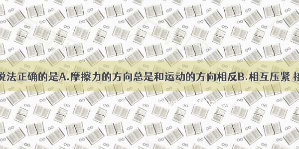 单选题下列说法正确的是A.摩擦力的方向总是和运动的方向相反B.相互压紧 接触面粗糙的