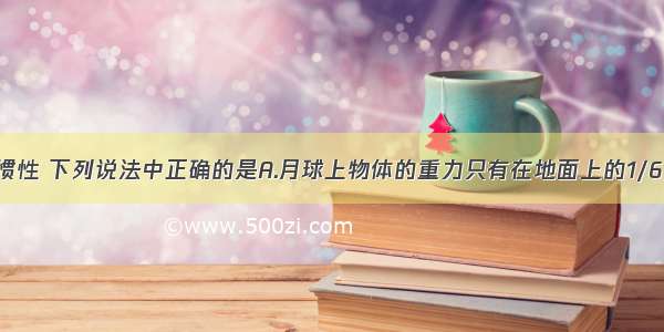 单选题关于惯性 下列说法中正确的是A.月球上物体的重力只有在地面上的1/6 但是惯性没