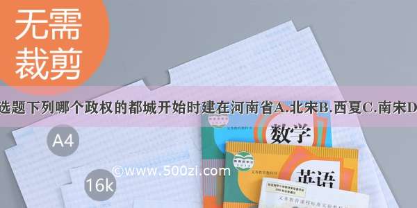 单选题下列哪个政权的都城开始时建在河南省A.北宋B.西夏C.南宋D.元