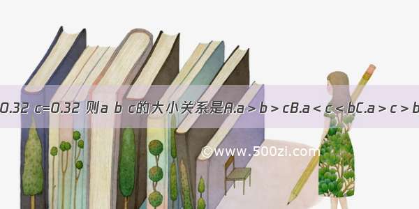 已知 b=log0.32 c=0.32 则a b c的大小关系是A.a＞b＞cB.a＜c＜bC.a＞c＞bD.c＞b＞a