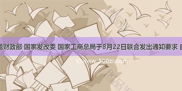 单选题财政部 国家发改委 国家工商总局于8月22日联合发出通知要求 自9月1