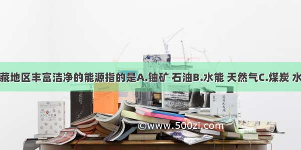 单选题青藏地区丰富洁净的能源指的是A.铀矿 石油B.水能 天然气C.煤炭 水能D.地热