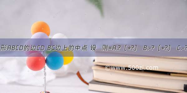 已知E F分别为四边形ABCD的边CD BC边上的中点 设  则=A.?（+?） B.-?（+?） C.-?（-?） D.-?（-?）