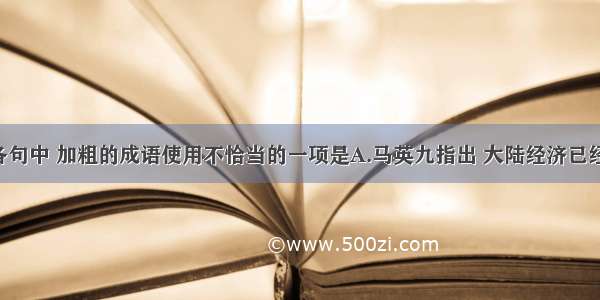 单选题下列各句中 加粗的成语使用不恰当的一项是A.马英九指出 大陆经济已经超过日本 成