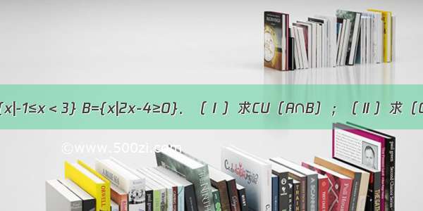 设全集U=R 集合A={x|-1≤x＜3} B={x|2x-4≥0}．（Ⅰ）求CU（A∩B）；（Ⅱ）求（CUA）∩（CUB）．