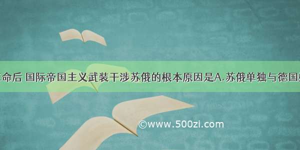 单选题十月革命后 国际帝国主义武装干涉苏俄的根本原因是A.苏俄单独与德国媾和B.苏俄退