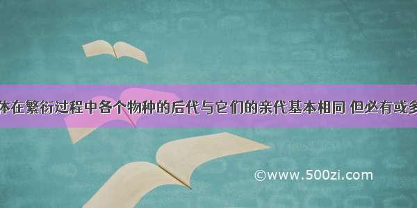 单选题生物体在繁衍过程中各个物种的后代与它们的亲代基本相同 但必有或多或少的差异