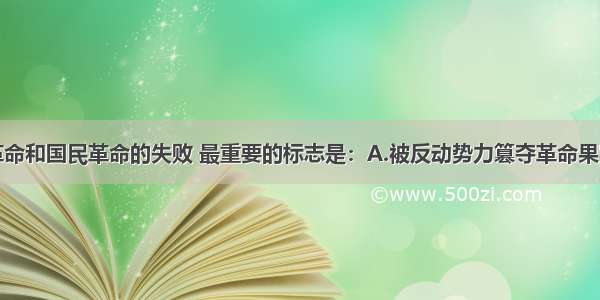 单选题辛亥革命和国民革命的失败 最重要的标志是：A.被反动势力篡夺革命果实B.没有完成