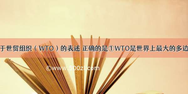 单选题下列关于世贸组织（WTO）的表述 正确的是①WTO是世界上最大的多边贸易组织②W