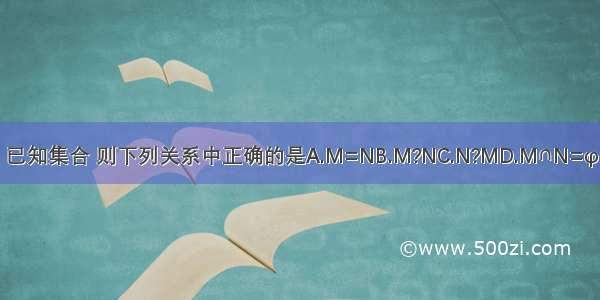 已知集合 则下列关系中正确的是A.M=NB.M?NC.N?MD.M∩N=φ