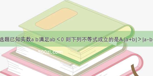 单选题已知实数a b满足ab＜0 则下列不等式成立的是A.|a+b|＞|a-b|B.|