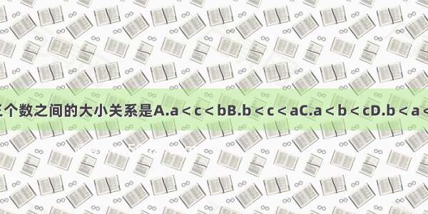 三个数之间的大小关系是A.a＜c＜bB.b＜c＜aC.a＜b＜cD.b＜a＜c