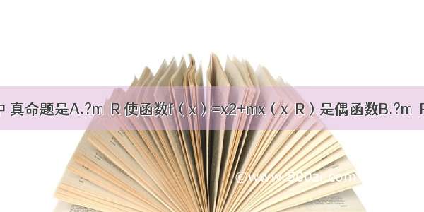 下列命题中 真命题是A.?m∈R 使函数f（x）=x2+mx（x∈R）是偶函数B.?m∈R 使函数f