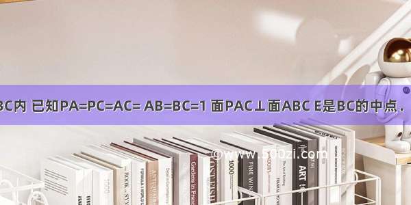 在三棱锥P-ABC内 已知PA=PC=AC= AB=BC=1 面PAC⊥面ABC E是BC的中点．（1）求直线P