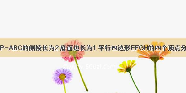 已知正三棱锥P-ABC的侧棱长为2 底面边长为1 平行四边形EFGH的四个顶点分别在棱AB B