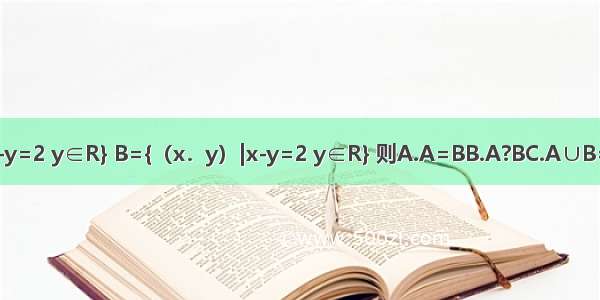 集合A={x|x-y=2 y∈R} B={（x．y）|x-y=2 y∈R} 则A.A=BB.A?BC.A∪B=RD.A∩B=?