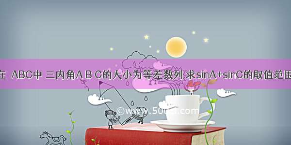 在△ABC中 三内角A B C的大小为等差数列 求sinA+sinC的取值范围．