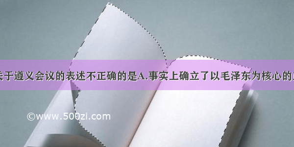 单选题下列关于遵义会议的表述不正确的是A.事实上确立了以毛泽东为核心的正确领导B.彻