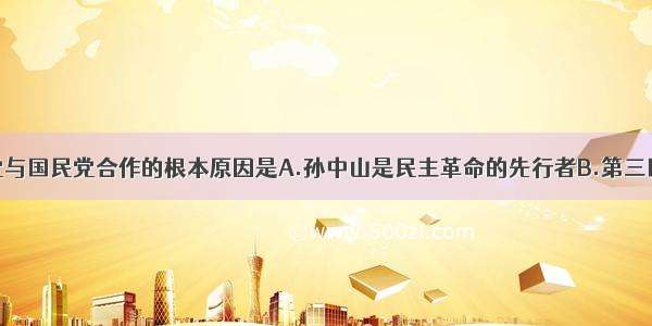 单选题共产党与国民党合作的根本原因是A.孙中山是民主革命的先行者B.第三国际的推动C.