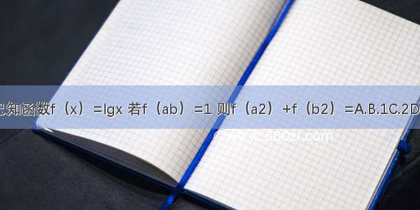 已知函数f（x）=lgx 若f（ab）=1 则f（a2）+f（b2）=A.B.1C.2D.4