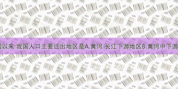 单选题建国以来 我国人口主要迁出地区是A.黄河 长江下游地区B.黄河中下游地区C.长江