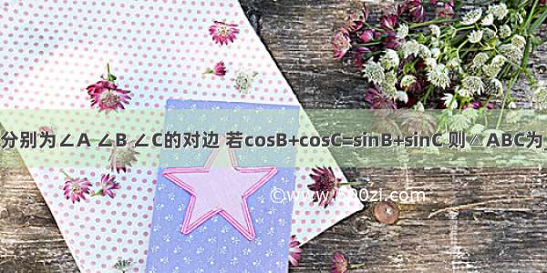 在△ABC中a b c分别为∠A ∠B ∠C的对边 若cosB+cosC=sinB+sinC 则△ABC为________三角形．