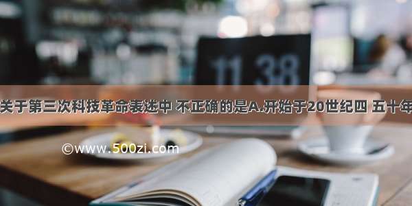 单选题下列关于第三次科技革命表述中 不正确的是A.开始于20世纪四 五十年代B.主要内