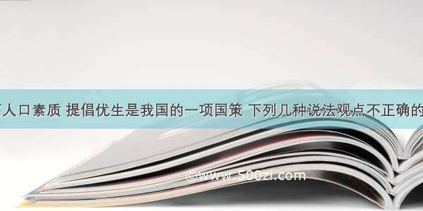 单选题提高人口素质 提倡优生是我国的一项国策 下列几种说法观点不正确的是A.优生就