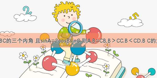 已知A B C是△ABC的三个内角 且sinA=2cosBsinC 则A.B=CB.B＞CC.B＜CD.B C的大小与A的值有关