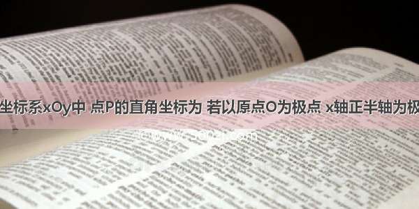 在平面直角坐标系xOy中 点P的直角坐标为 若以原点O为极点 x轴正半轴为极轴建立极坐