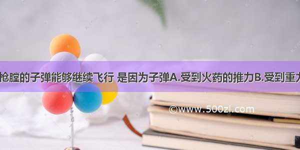 单选题离开枪膛的子弹能够继续飞行 是因为子弹A.受到火药的推力B.受到重力C.有惯性D