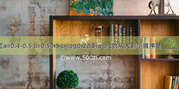 已知a=0.4-0.5 b=0.50.5 c=log0.22 则a b c的从大到小顺序是________．