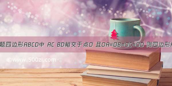 单选题四边形ABCD中 AC BD相交于点O 且OA=OB=OC=OD 则四边形ABC