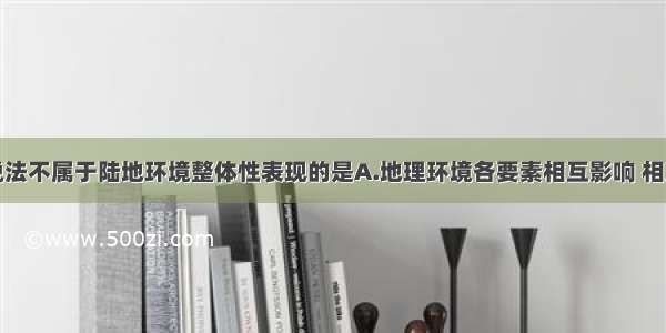 单选题下列说法不属于陆地环境整体性表现的是A.地理环境各要素相互影响 相互渗透B.气候