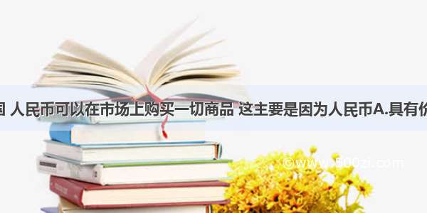 单选题在我国 人民币可以在市场上购买一切商品 这主要是因为人民币A.具有价值 执行价值