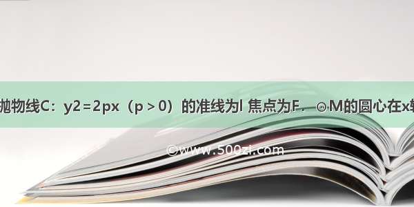 （文）已知抛物线C：y2=2px（p＞0）的准线为l 焦点为F．⊙M的圆心在x轴的正半轴上 