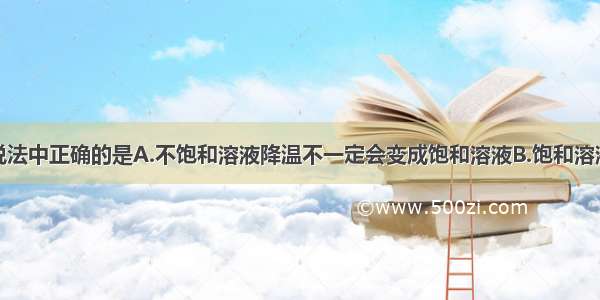 单选题下列说法中正确的是A.不饱和溶液降温不一定会变成饱和溶液B.饱和溶液一定是浓溶