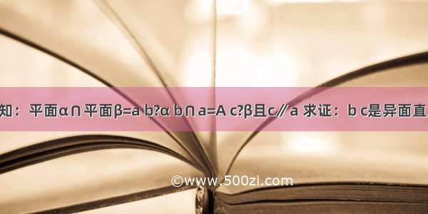 已知：平面α∩平面β=a b?α b∩a=A c?β且c∥a 求证：b c是异面直线．